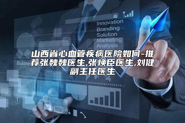 山西省心血管疾病医院如何-推荐张魏魏医生,张焕臣医生,刘健副主任医生