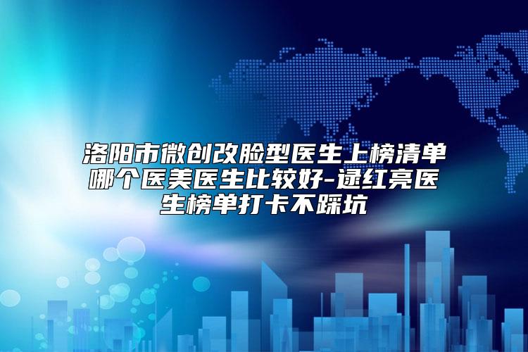 洛阳市微创改脸型医生上榜清单哪个医美医生比较好-逯红亮医生榜单打卡不踩坑