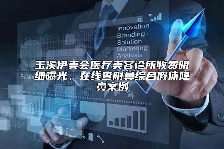 玉溪伊美会医疗美容诊所收费明细曝光，在线查附鼻综合假体隆鼻案例