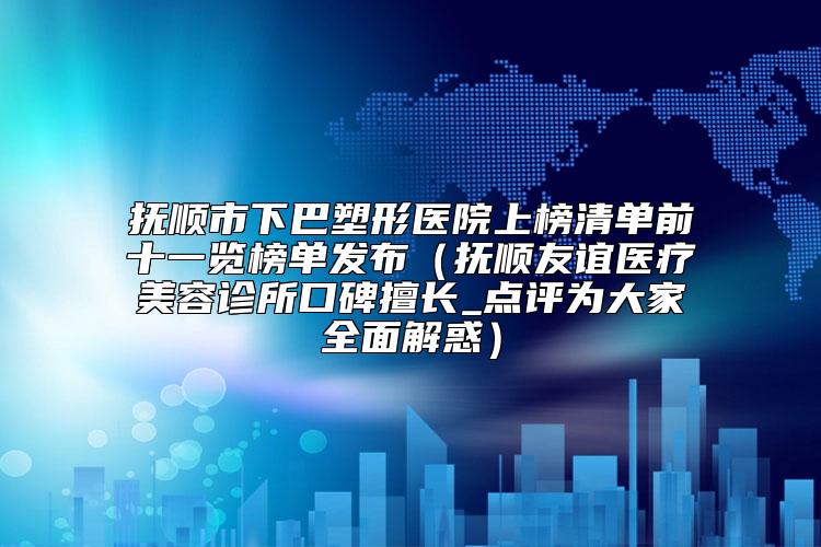 抚顺市下巴塑形医院上榜清单前十一览榜单发布（抚顺友谊医疗美容诊所口碑擅长_点评为大家全面解惑）