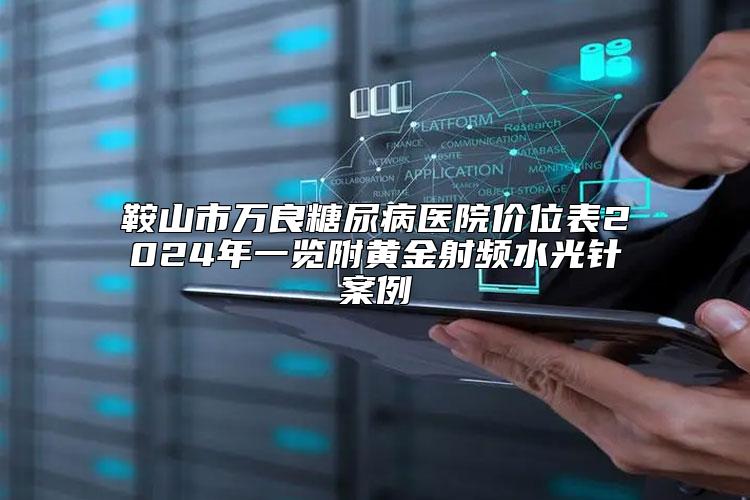 鞍山市万良糖尿病医院价位表2024年一览附黄金射频水光针案例