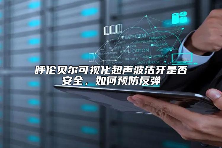 呼伦贝尔可视化超声波洁牙是否安全，如何预防反弹