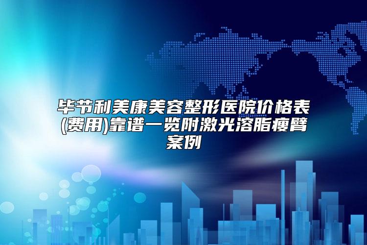 毕节利美康美容整形医院价格表(费用)靠谱一览附激光溶脂瘦臂案例