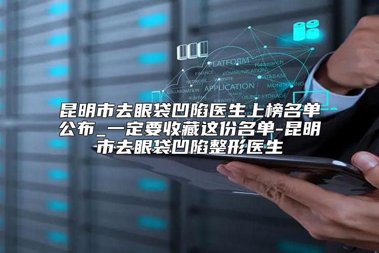 昆明市去眼袋凹陷医生上榜名单公布_一定要收藏这份名单-昆明市去眼袋凹陷整形医生