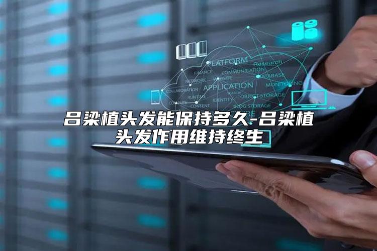 吕梁植头发能保持多久-吕梁植头发作用维持终生