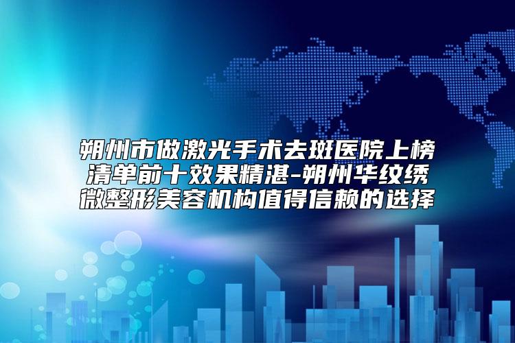 朔州市做激光手术去斑医院上榜清单前十效果精湛-朔州华纹绣微整形美容机构值得信赖的选择