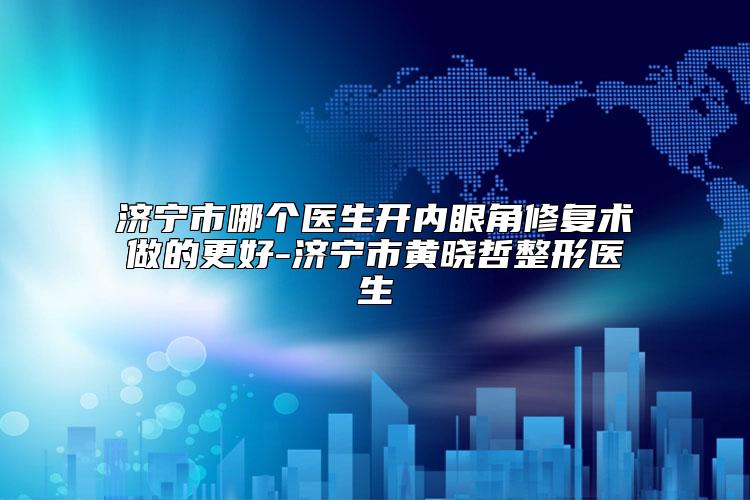 济宁市哪个医生开内眼角修复术做的更好-济宁市黄晓哲整形医生