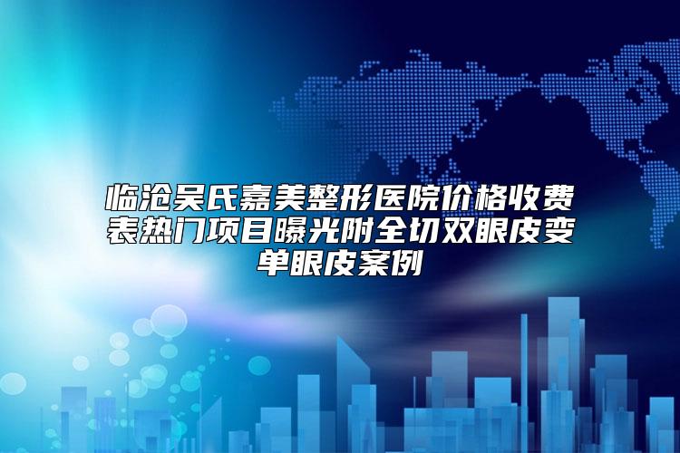 临沧吴氏嘉美整形医院价格收费表热门项目曝光附全切双眼皮变单眼皮案例