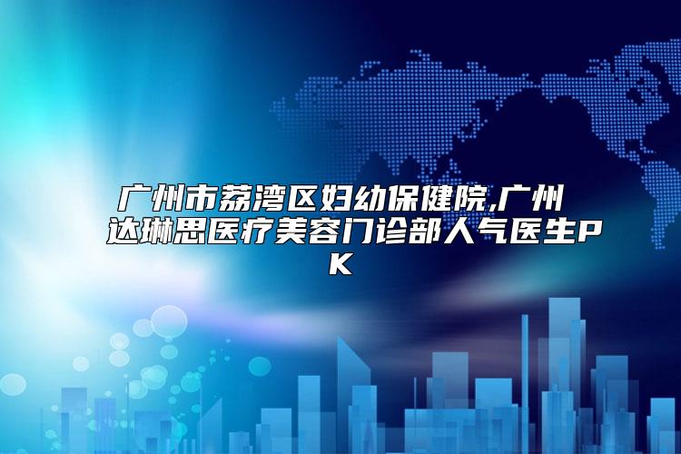 广州市荔湾区妇幼保健院,广州达琳思医疗美容门诊部人气医生PK