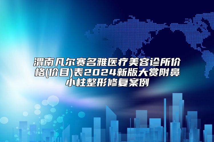 渭南凡尔赛名雅医疗美容诊所价格(价目)表2024新版大赏附鼻小柱整形修复案例