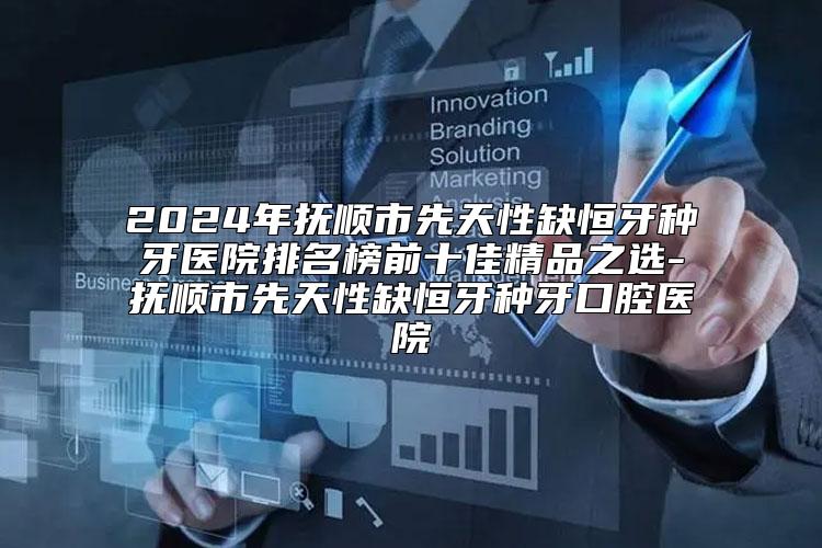 2024年抚顺市先天性缺恒牙种牙医院排名榜前十佳精品之选-抚顺市先天性缺恒牙种牙口腔医院