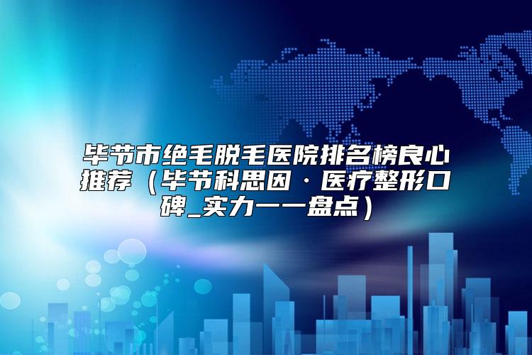 毕节市绝毛脱毛医院排名榜良心推荐（毕节科思因·医疗整形口碑_实力一一盘点）
