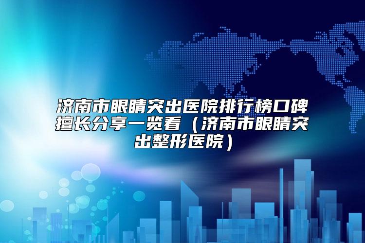 济南市眼睛突出医院排行榜口碑擅长分享一览看（济南市眼睛突出整形医院）