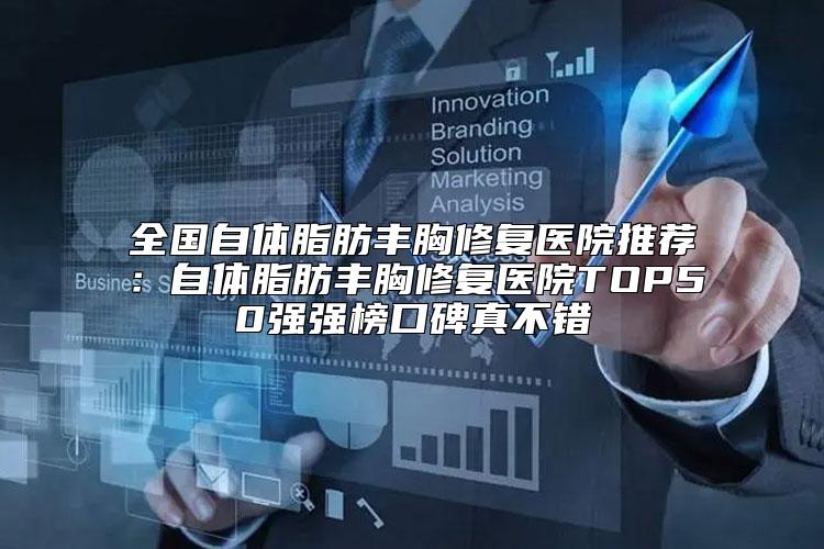 全国自体脂肪丰胸修复医院推荐：自体脂肪丰胸修复医院TOP50强强榜口碑真不错