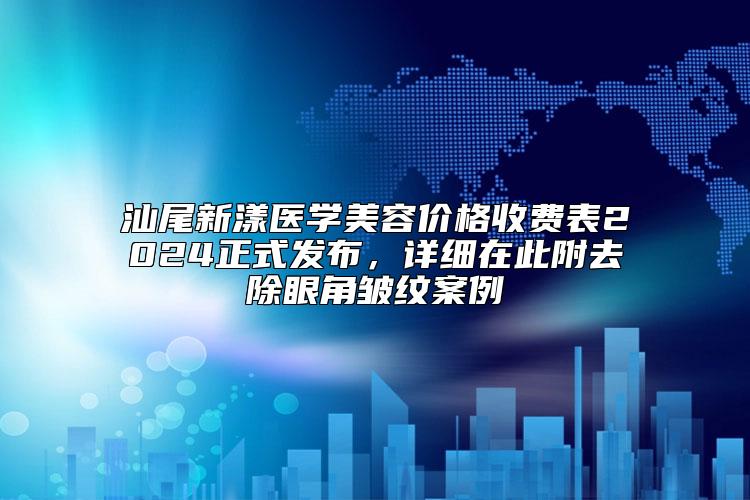 汕尾新漾医学美容价格收费表2024正式发布，详细在此附去除眼角皱纹案例