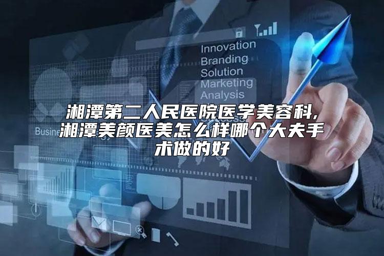 湘潭第二人民医院医学美容科,湘潭美颜医美怎么样哪个大夫手术做的好