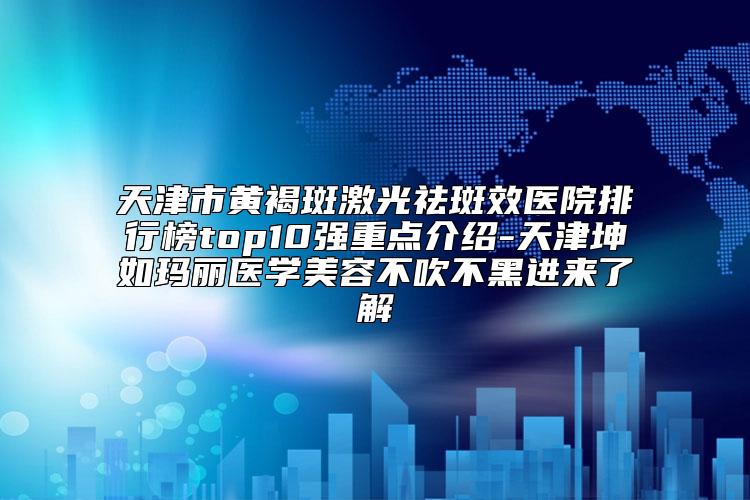 天津市黄褐斑激光祛斑效医院排行榜top10强重点介绍-天津坤如玛丽医学美容不吹不黑进来了解