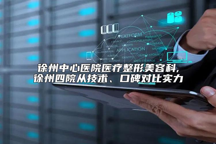 徐州中心医院医疗整形美容科,徐州四院从技术、口碑对比实力