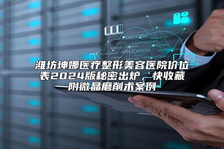 潍坊坤娜医疗整形美容医院价位表2024版秘密出炉，快收藏附微晶磨削术案例