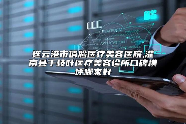 连云港市俏脸医疗美容医院,灌南县千枝叶医疗美容诊所口碑横评哪家好