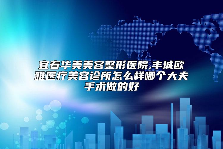 宜春华美美容整形医院,丰城欧雅医疗美容诊所怎么样哪个大夫手术做的好