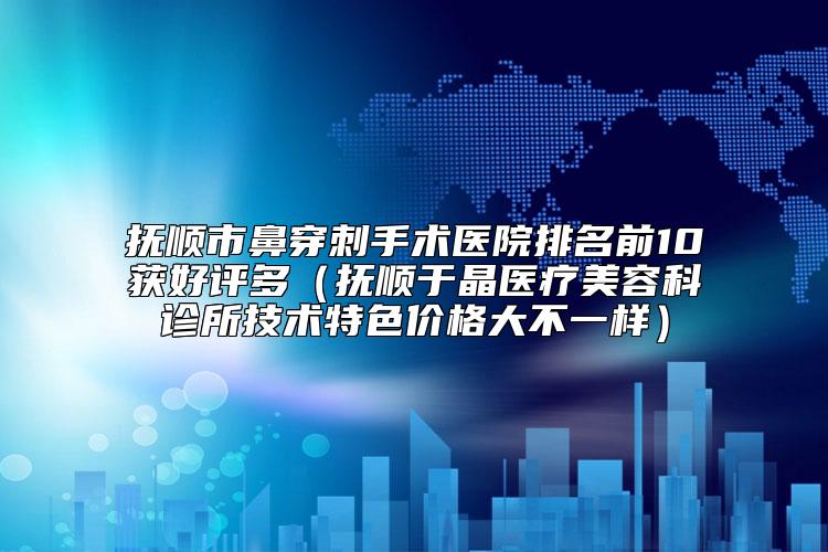 抚顺市鼻穿刺手术医院排名前10获好评多（抚顺于晶医疗美容科诊所技术特色价格大不一样）