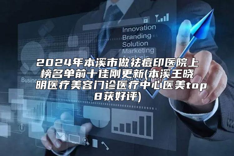 2024年本溪市做祛痘印医院上榜名单前十佳刚更新(本溪王晓明医疗美容门诊医疗中心医美top8获好评)