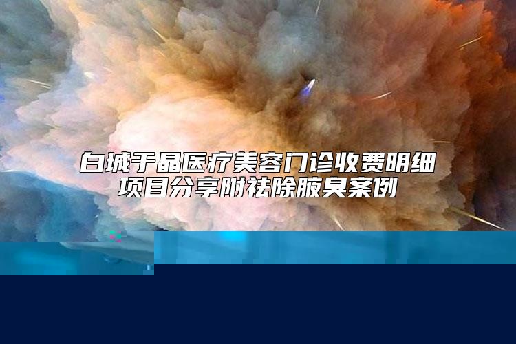 白城于晶医疗美容门诊收费明细项目分享附祛除腋臭案例