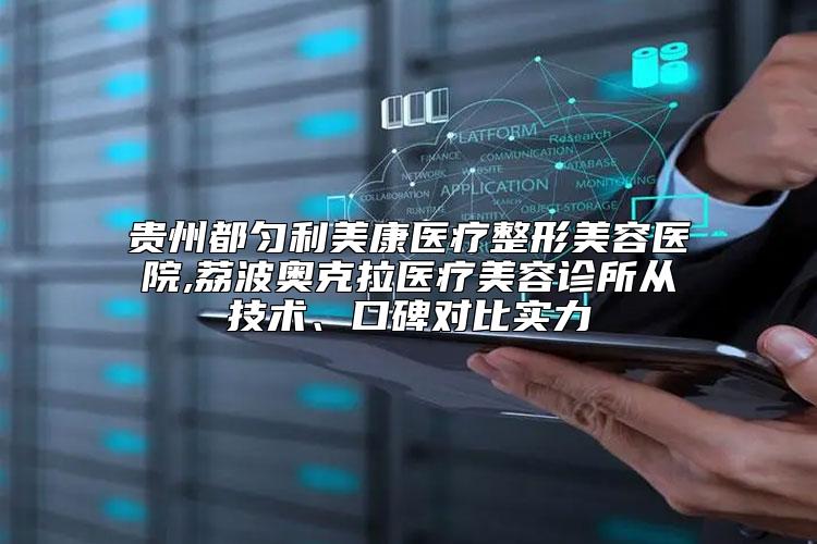 贵州都匀利美康医疗整形美容医院,荔波奥克拉医疗美容诊所从技术、口碑对比实力