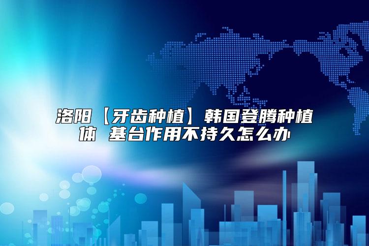 洛阳【牙齿种植】韩国登腾种植体 基台作用不持久怎么办