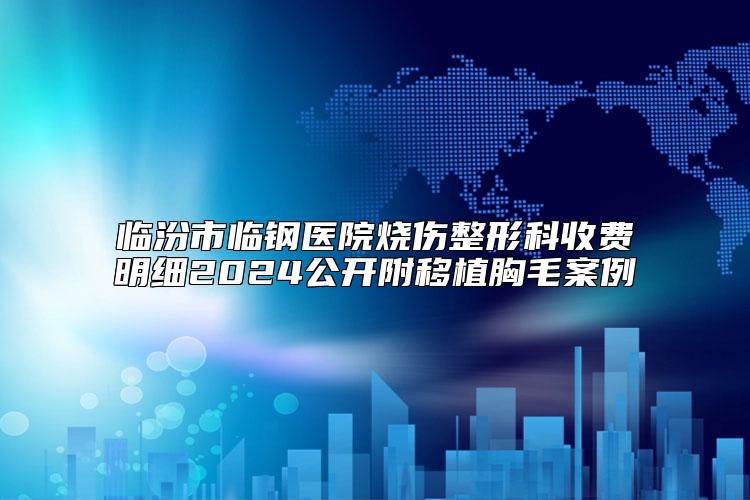 临汾市临钢医院烧伤整形科收费明细2024公开附移植胸毛案例