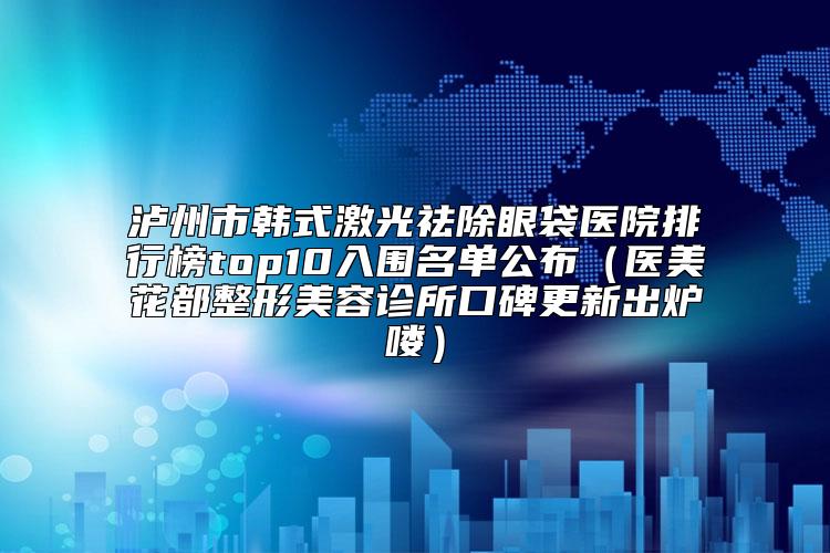 泸州市韩式激光祛除眼袋医院排行榜top10入围名单公布（医美花都整形美容诊所口碑更新出炉喽）