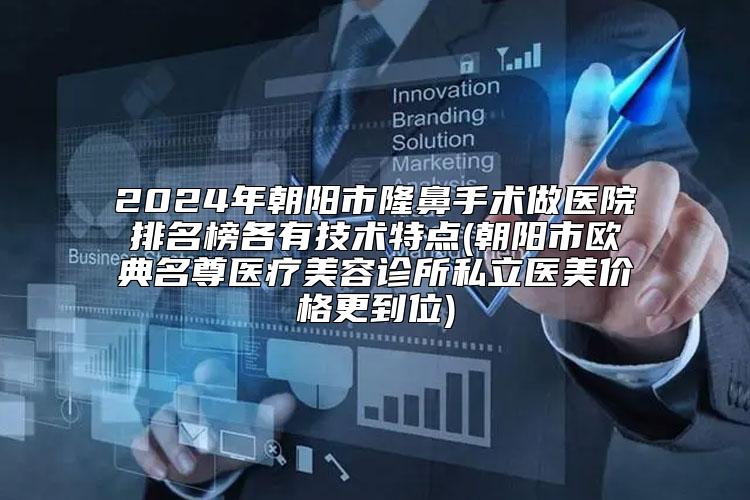 2024年朝阳市隆鼻手术做医院排名榜各有技术特点(朝阳市欧典名尊医疗美容诊所私立医美价格更到位)