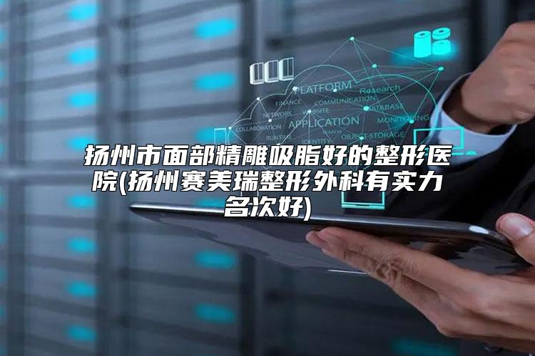 扬州市面部精雕吸脂好的整形医院(扬州赛美瑞整形外科有实力名次好)