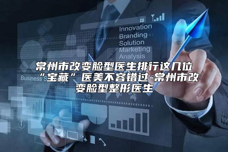 常州市改变脸型医生排行这几位“宝藏”医美不容错过-常州市改变脸型整形医生