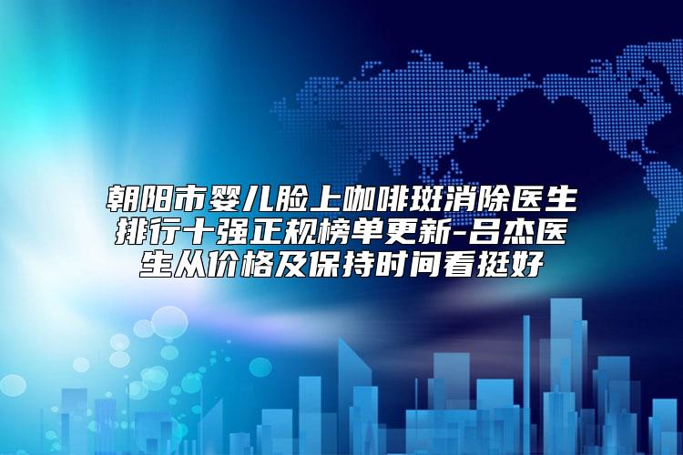 朝阳市婴儿脸上咖啡斑消除医生排行十强正规榜单更新-吕杰医生从价格及保持时间看挺好