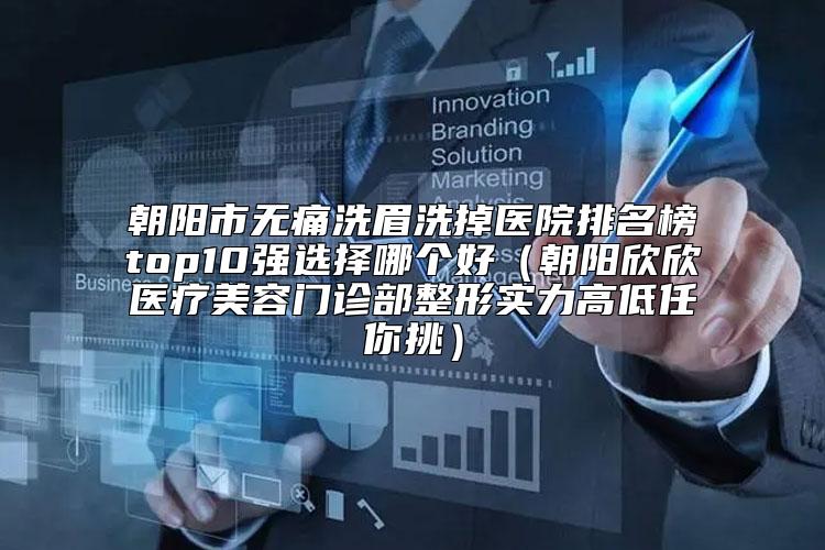 朝阳市无痛洗眉洗掉医院排名榜top10强选择哪个好（朝阳欣欣医疗美容门诊部整形实力高低任你挑）