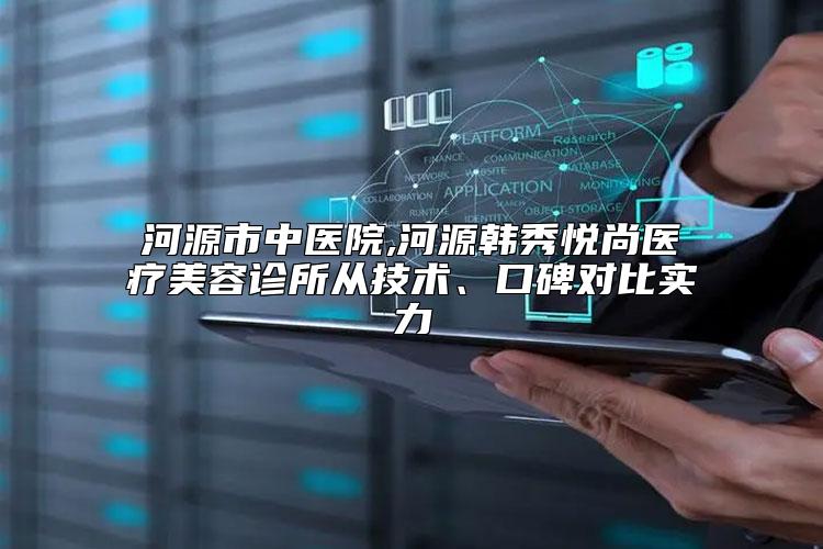河源市中医院,河源韩秀悦尚医疗美容诊所从技术、口碑对比实力