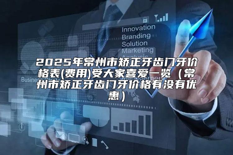 2025年常州市矫正牙齿门牙价格表(费用)受大家喜爱一览（常州市矫正牙齿门牙价格有没有优惠）