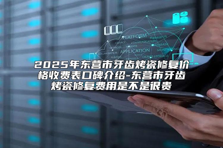 2025年东营市牙齿烤瓷修复价格收费表口碑介绍-东营市牙齿烤瓷修复费用是不是很贵