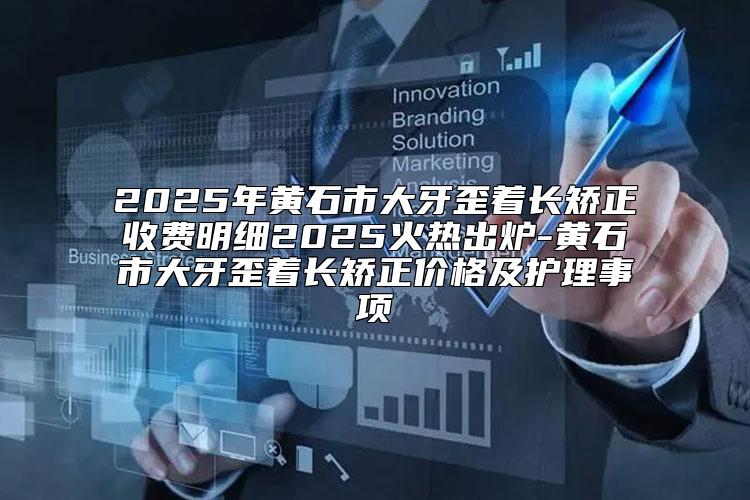 2025年黄石市大牙歪着长矫正收费明细2025火热出炉-黄石市大牙歪着长矫正价格及护理事项
