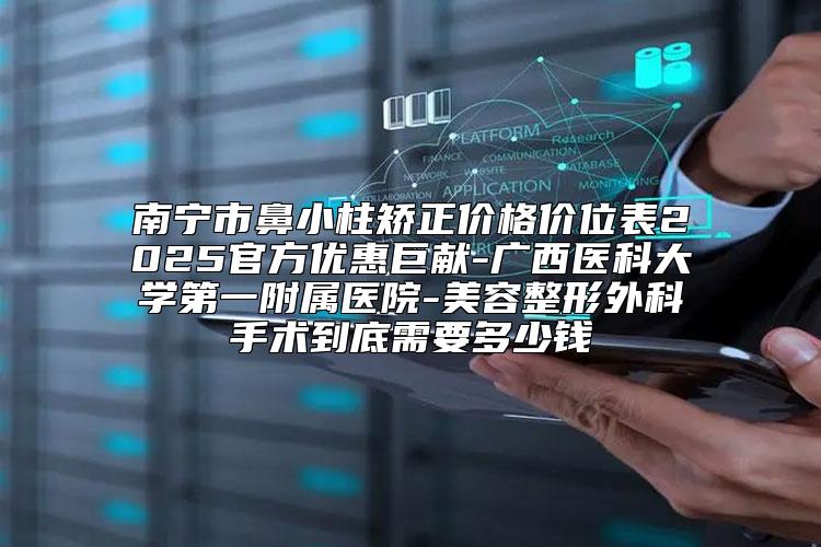 南宁市鼻小柱矫正价格价位表2025官方优惠巨献-广西医科大学第一附属医院-美容整形外科手术到底需要多少钱