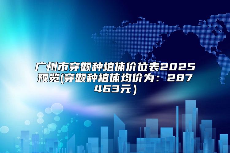 广州市穿颧种植体价位表2025预览(穿颧种植体均价为：287463元）