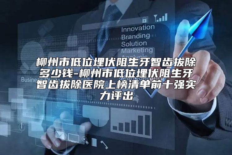 柳州市低位埋伏阻生牙智齿拔除多少钱-柳州市低位埋伏阻生牙智齿拔除医院上榜清单前十强实力评出