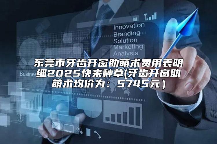 东莞市牙齿开窗助萌术费用表明细2025快来种草(牙齿开窗助萌术均价为:5745元)