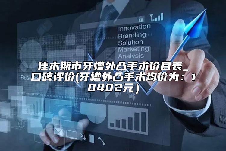 佳木斯市牙槽外凸手术价目表_口碑评价(牙槽外凸手术均价为:10402元)