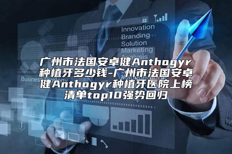 广州市法国安卓健Anthogyr种植牙多少钱-广州市法国安卓健Anthogyr种植牙医院上榜清单top10强势回归