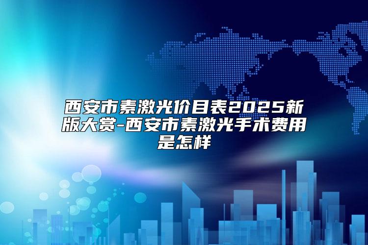 西安市素激光价目表2025新版大赏-西安市素激光手术费用是怎样