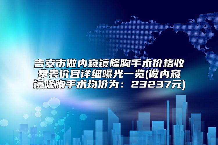 吉安市做内窥镜隆胸手术价格收费表价目详细曝光一览(做内窥镜隆胸手术均价为:23237元)