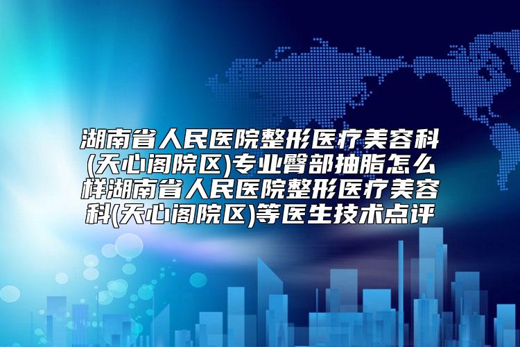 湖南省人民医院整形医疗美容科(天心阁院区)专业臀部抽脂怎么样湖南省人民医院整形医疗美容科(天心阁院区)等医生技术点评